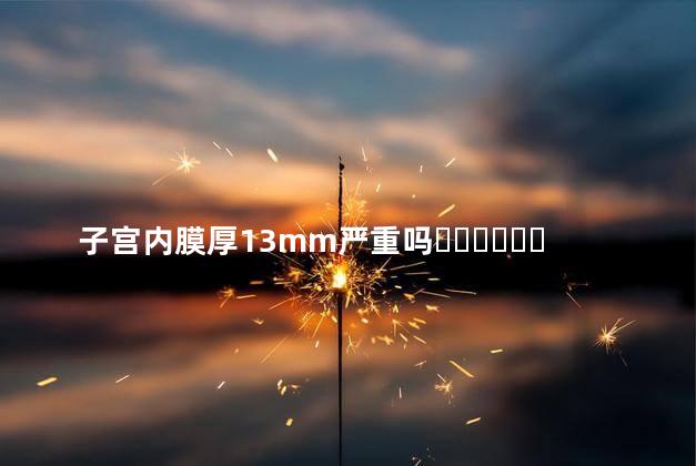 子宫内膜厚13mm严重吗？能治好吗